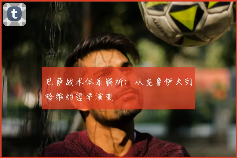 巴萨战术体系解析：从克鲁伊夫到哈维的哲学演变