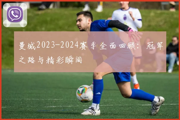 曼城2023-2024赛季全面回顾：冠军之路与精彩瞬间