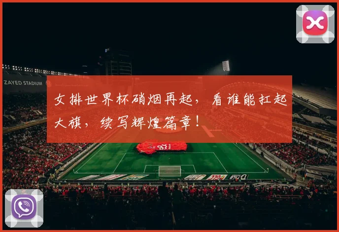 女排世界杯硝烟再起，看谁能扛起大旗，续写辉煌篇章！