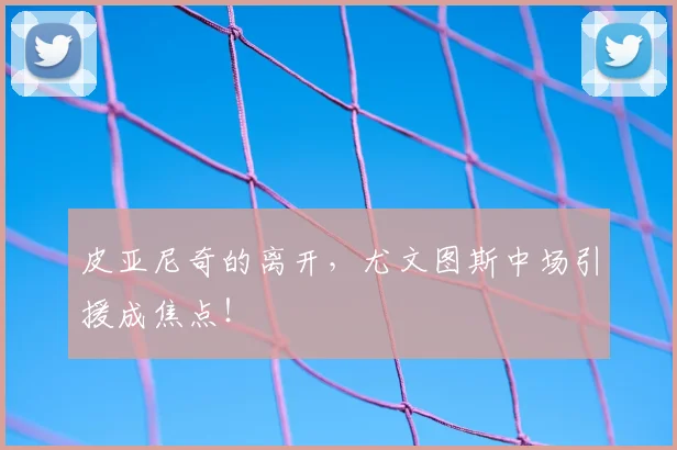 皮亚尼奇的离开,尤文图斯中场引援成焦点!