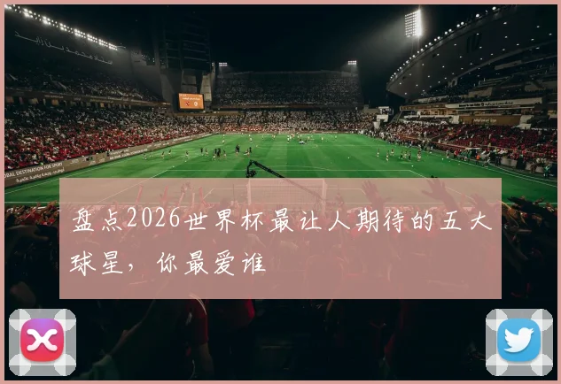 盘点2026世界杯最让人期待的五大球星，你最爱谁