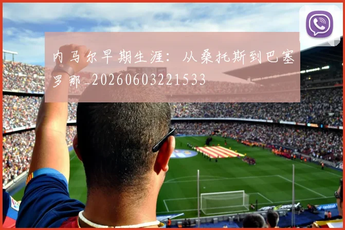 内马尔早期生涯:从桑托斯到巴塞罗那_20260603221533