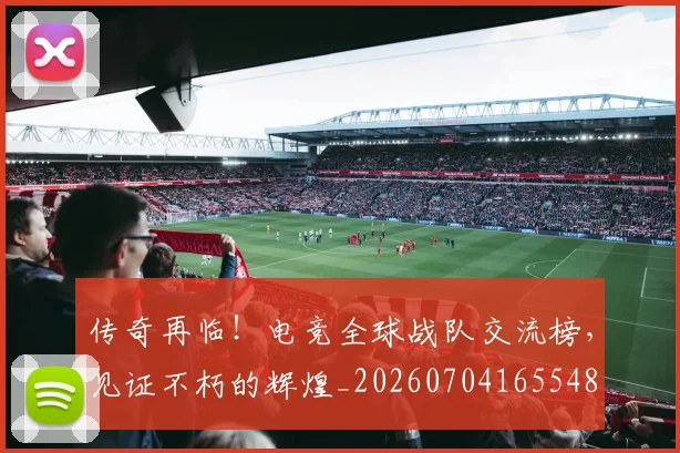 传奇再临！电竞全球战队交流榜，见证不朽的辉煌_20260704165548