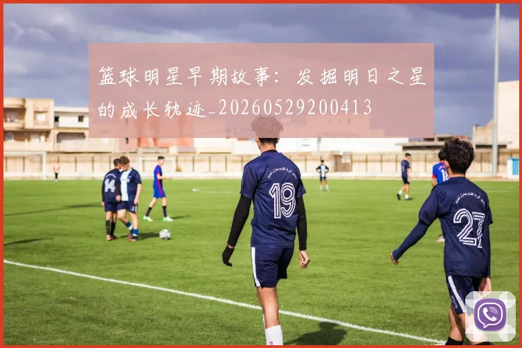 篮球明星早期故事：发掘明日之星的成长轨迹_20260529200413