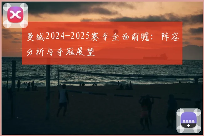 曼城2024-2025赛季全面前瞻：阵容分析与夺冠展望