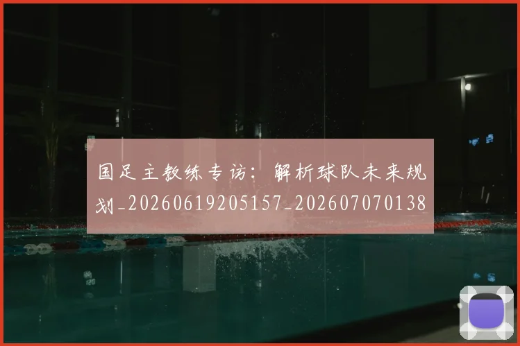 国足主教练专访：解析球队未来规划_20260619205157_20260707013836