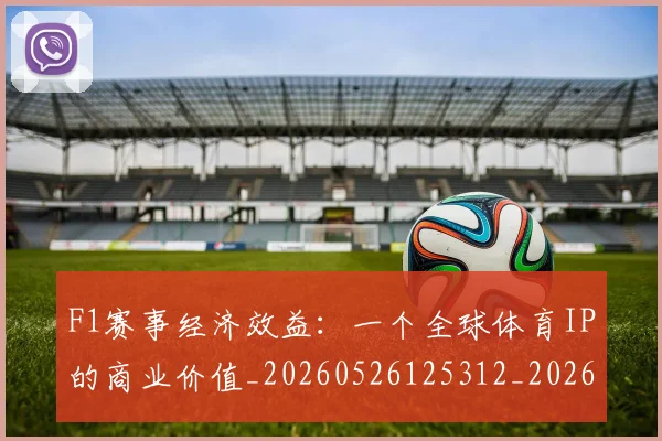 F1赛事经济效益：一个全球体育IP的商业价值_20260526125312_20260702043439