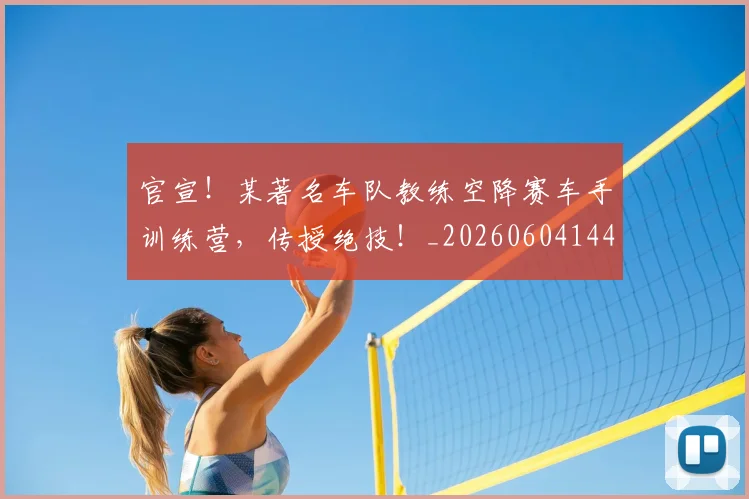 官宣!某著名车队教练空降赛车手训练营,传授绝技!_20260604144726