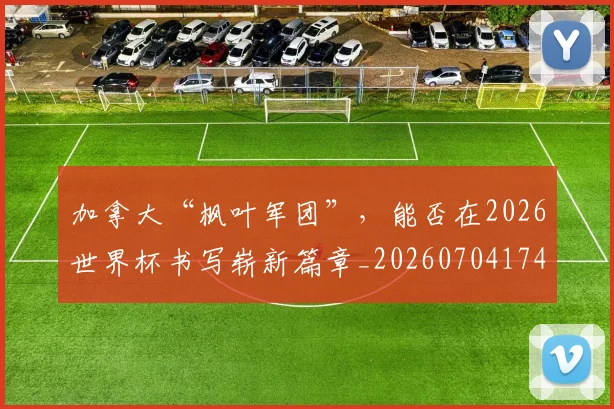 加拿大“枫叶军团”，能否在2026世界杯书写崭新篇章_20260704174030