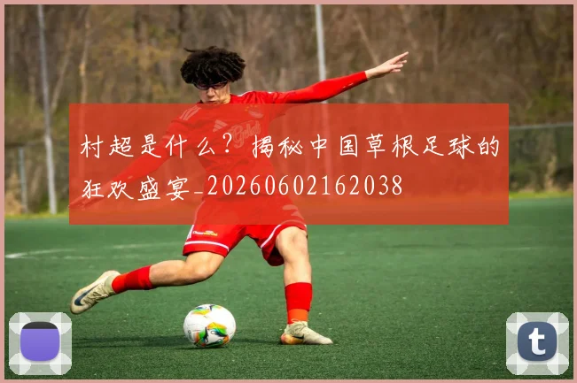 村超是什么?揭秘中国草根足球的狂欢盛宴_20260602162038