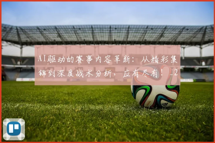 AI驱动的赛事内容革新:从精彩集锦到深度战术分析,应有尽有!_20260529145629