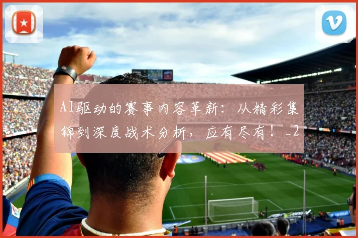 AI驱动的赛事内容革新：从精彩集锦到深度战术分析，应有尽有！_20260529145629