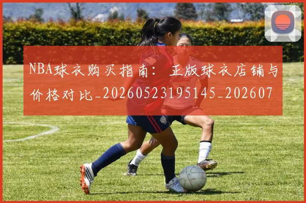 NBA球衣购买指南：正版球衣店铺与价格对比_20260523195145_20260702165429