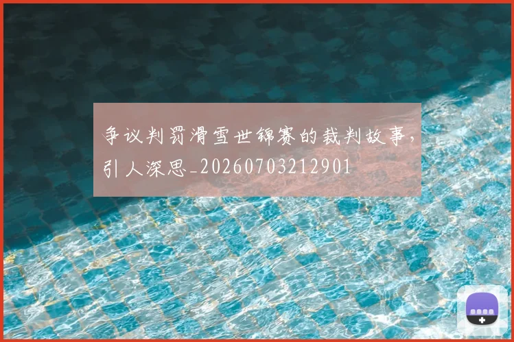 争议判罚滑雪世锦赛的裁判故事，引人深思_20260703212901