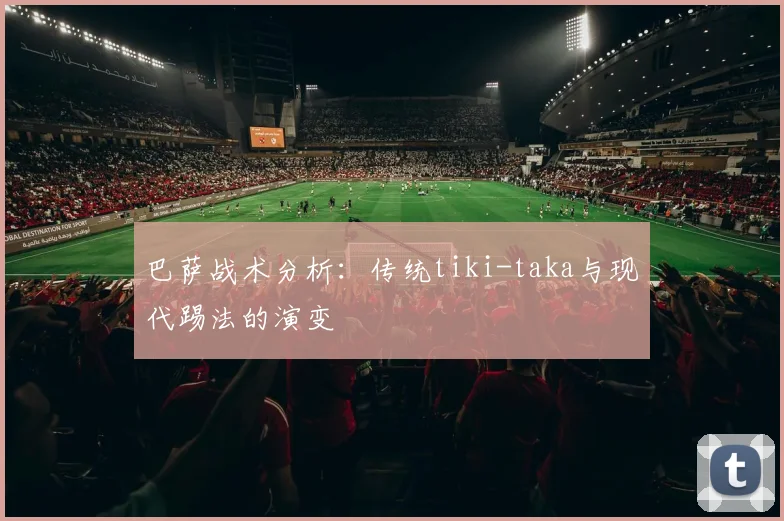 巴萨战术分析：传统tiki-taka与现代踢法的演变