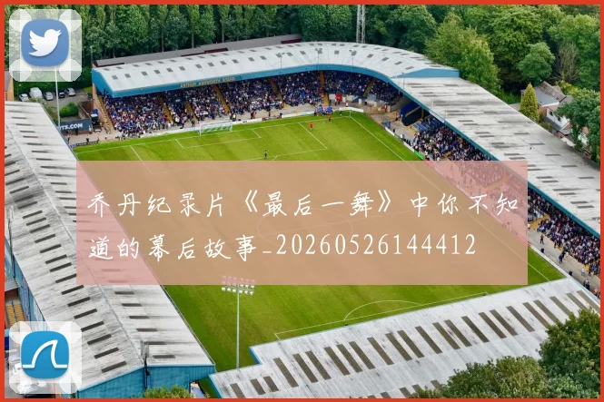 乔丹纪录片《最后一舞》中你不知道的幕后故事_20260526144412