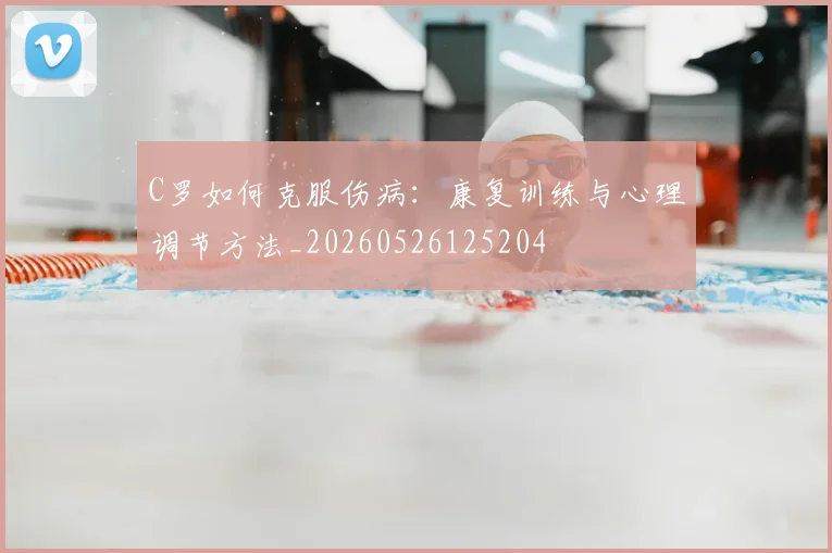 C罗如何克服伤病:康复训练与心理调节方法_20260526125204