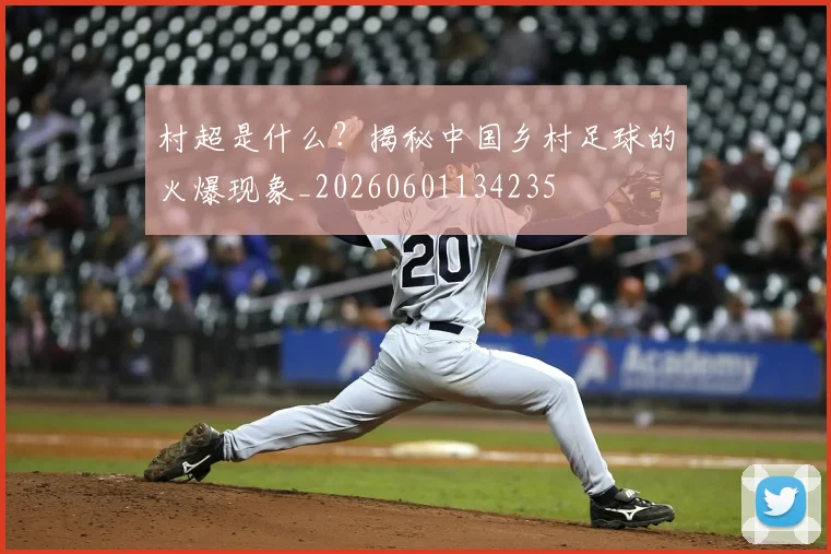 村超是什么？揭秘中国乡村足球的火爆现象_20260601134235