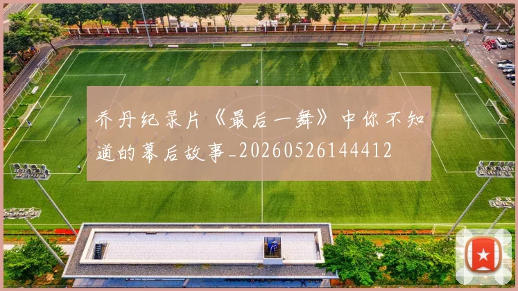 乔丹纪录片《最后一舞》中你不知道的幕后故事_20260526144412