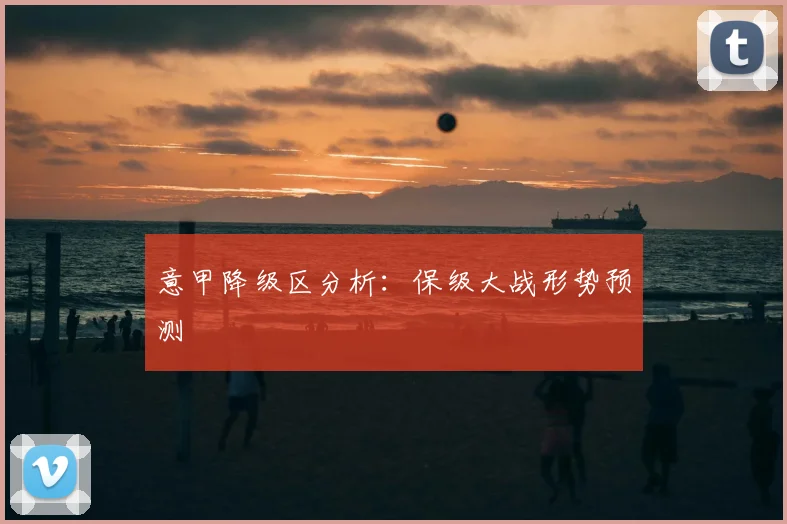 意甲降级区分析：保级大战形势预测