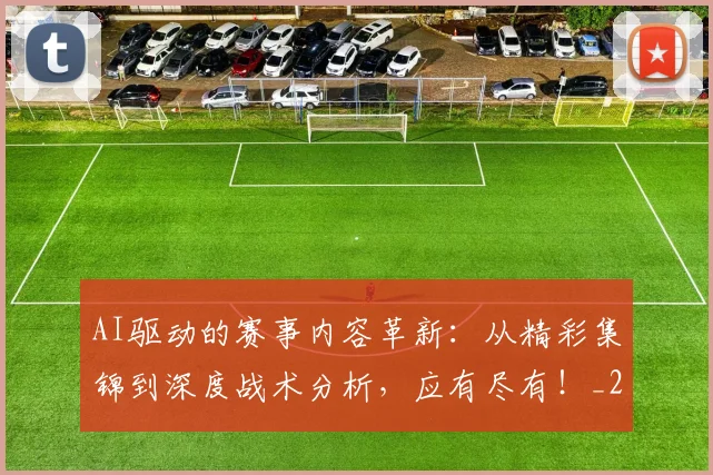 AI驱动的赛事内容革新：从精彩集锦到深度战术分析，应有尽有！_20260702034957