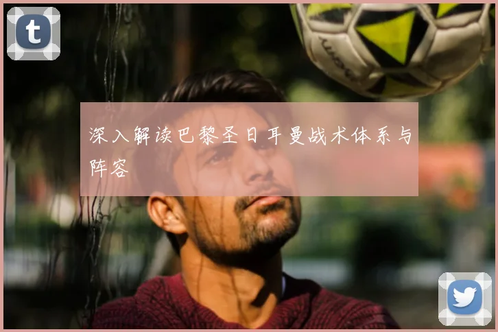 深入解读巴黎圣日耳曼战术体系与阵容