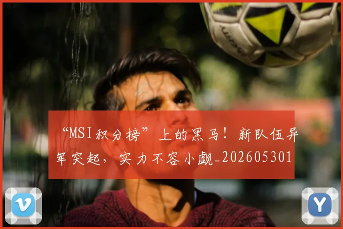 “MSI积分榜”上的黑马！新队伍异军突起，实力不容小觑_20260530143917