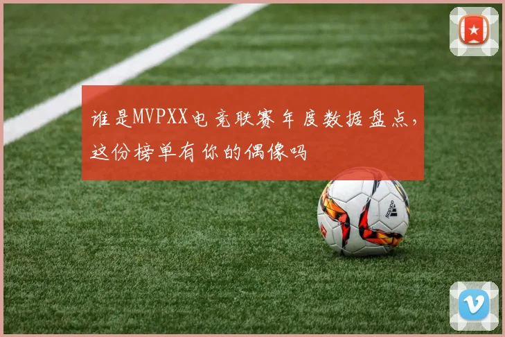 谁是MVPXX电竞联赛年度数据盘点，这份榜单有你的偶像吗