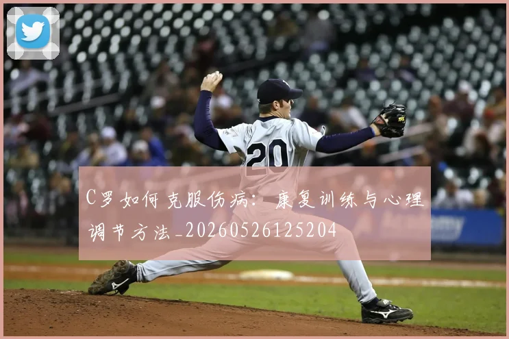 C罗如何克服伤病：康复训练与心理调节方法_20260526125204