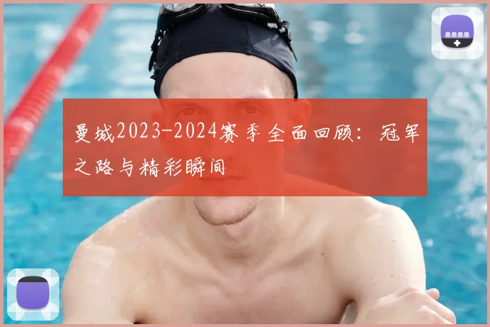 曼城2023-2024赛季全面回顾:冠军之路与精彩瞬间