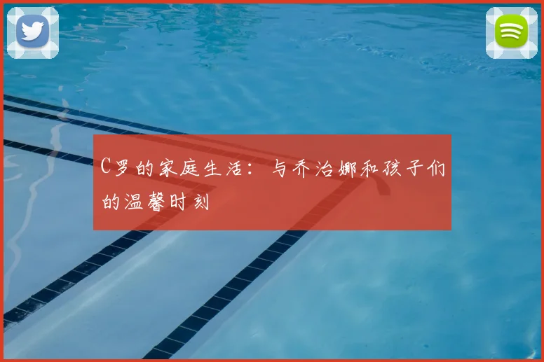C罗的家庭生活:与乔治娜和孩子们的温馨时刻