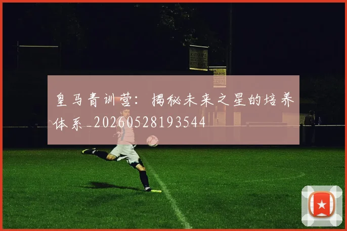 皇马青训营：揭秘未来之星的培养体系_20260528193544