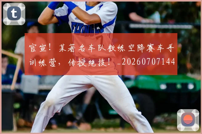 官宣！某著名车队教练空降赛车手训练营，传授绝技！_20260707144159