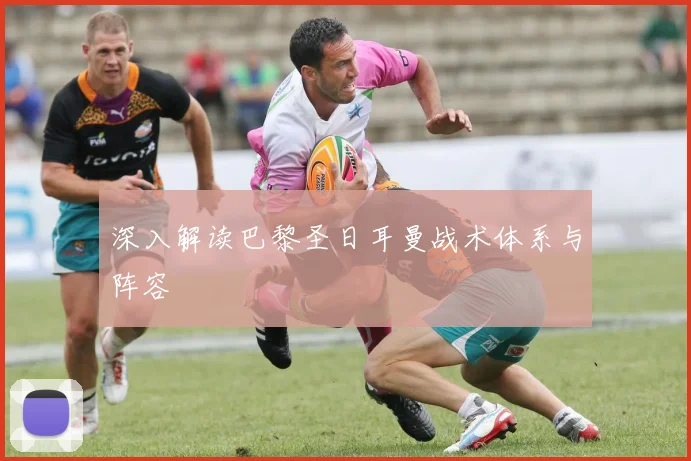 深入解读巴黎圣日耳曼战术体系与阵容